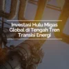 UU Migas Diharapkan Jadi Dasar Investasi Jangka Panjang Industri Hulu Energi Nasional